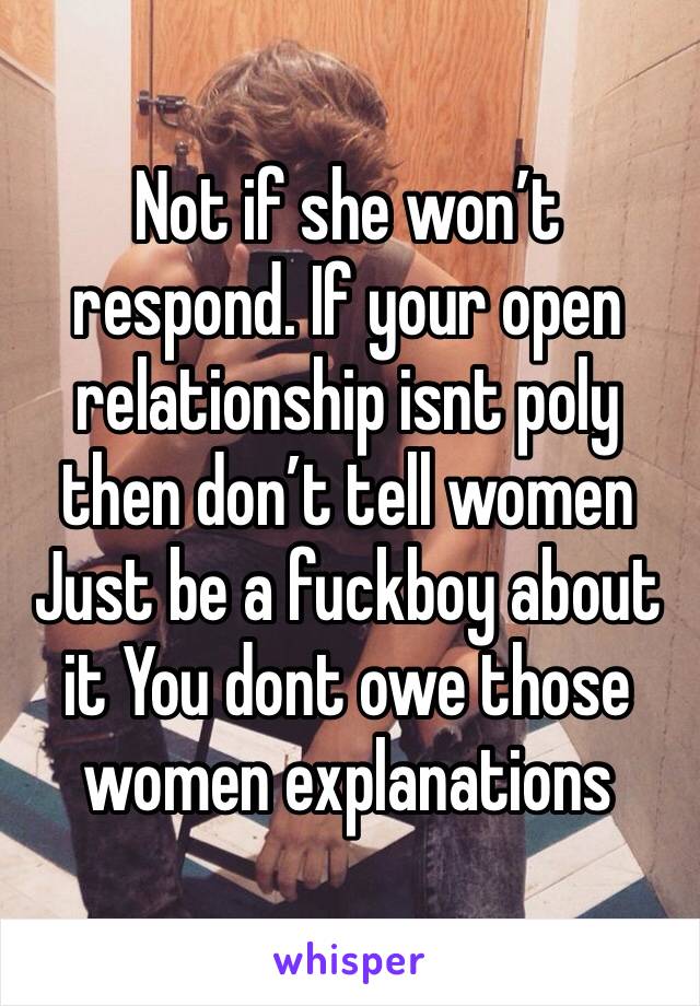 Not if she won’t respond. If your open relationship isnt poly then don’t tell women 
Just be a fuckboy about it You dont owe those women explanations 