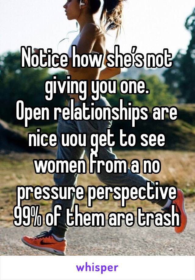 Notice how she’s not giving you one. 
Open relationships are nice uou get to see women from a no pressure perspective 
99% of them are trash