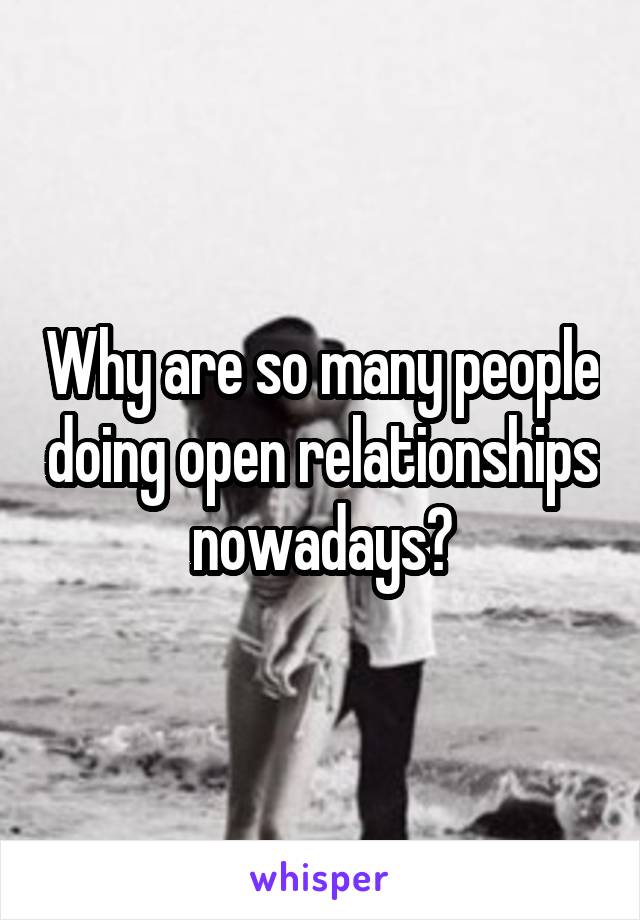 Why are so many people doing open relationships nowadays?