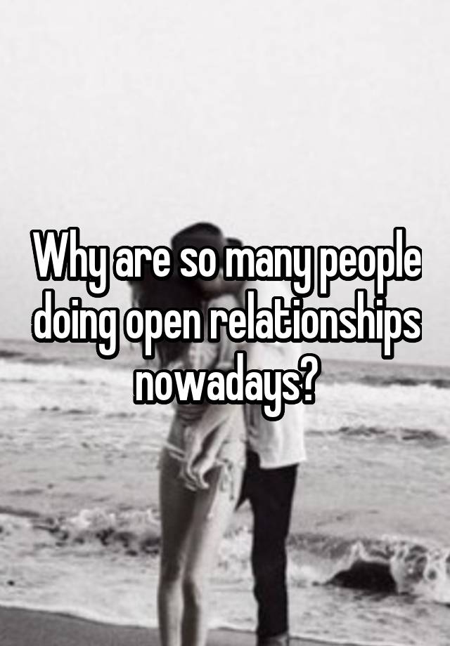 Why are so many people doing open relationships nowadays?