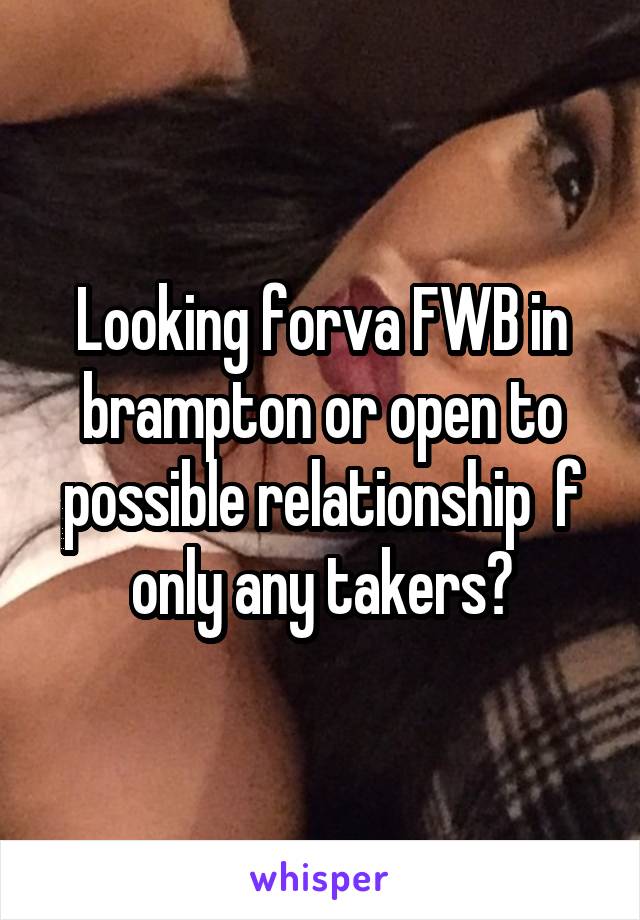 Looking forva FWB in brampton or open to possible relationship  f only any takers?