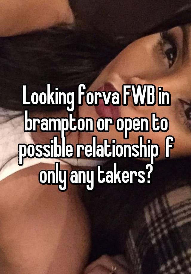 Looking forva FWB in brampton or open to possible relationship  f only any takers?