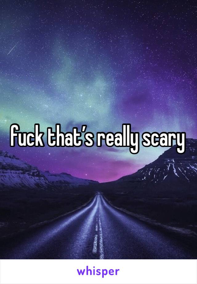 fuck that’s really scary 