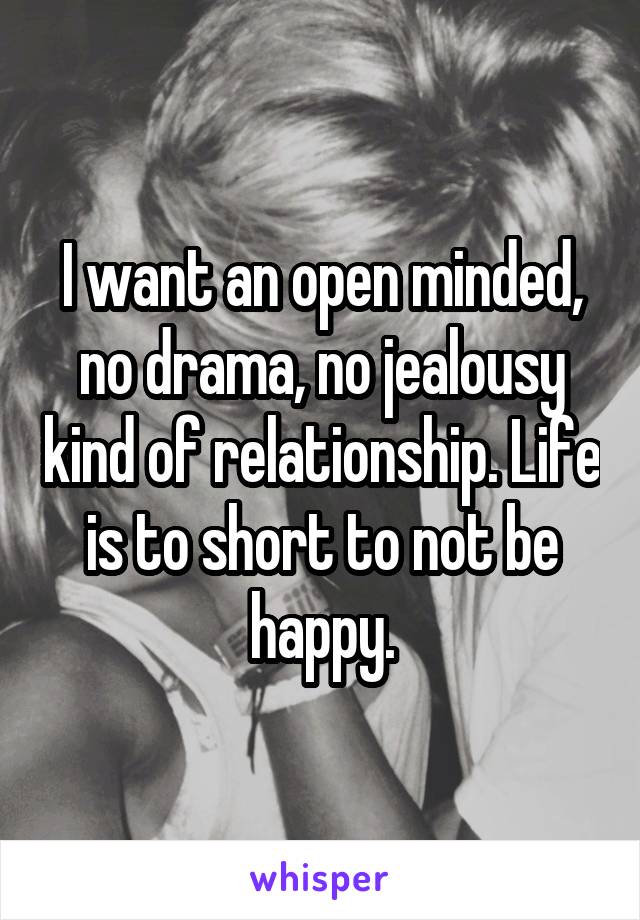 I want an open minded, no drama, no jealousy kind of relationship. Life is to short to not be happy.