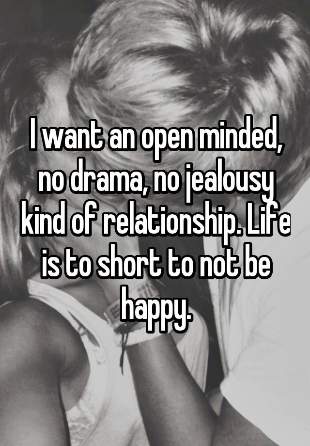 I want an open minded, no drama, no jealousy kind of relationship. Life is to short to not be happy.