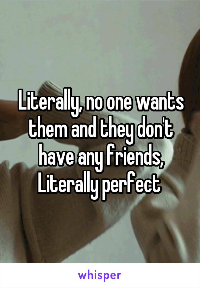 Literally, no one wants them and they don't have any friends, Literally perfect 