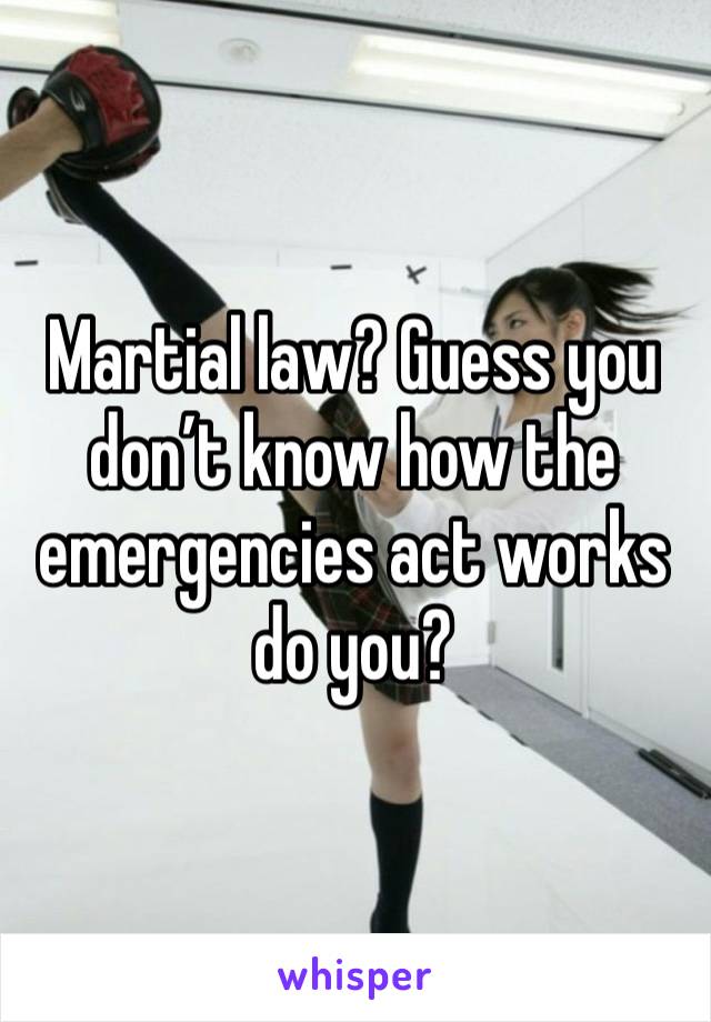 Martial law? Guess you don’t know how the emergencies act works do you?