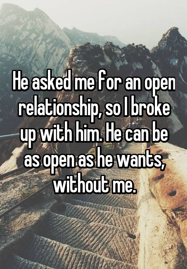 He asked me for an open relationship, so I broke up with him. He can be as open as he wants, without me.