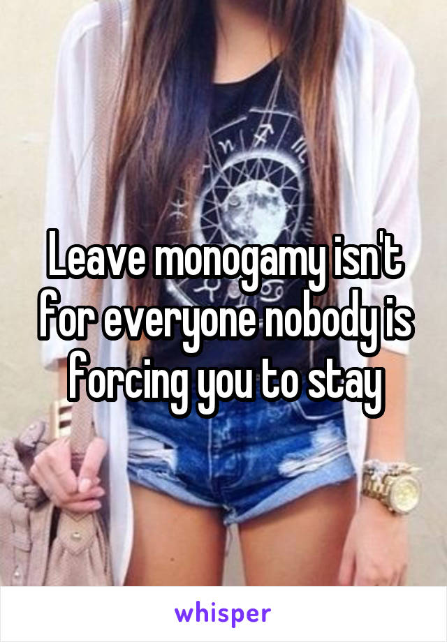 Leave monogamy isn't for everyone nobody is forcing you to stay