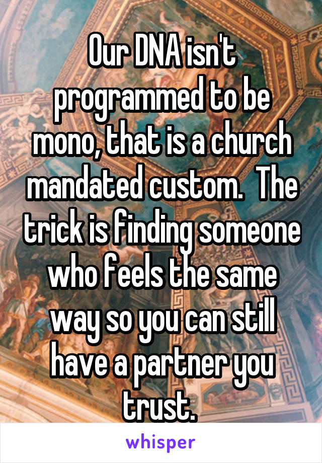 Our DNA isn't programmed to be mono, that is a church mandated custom.  The trick is finding someone who feels the same way so you can still have a partner you trust. 