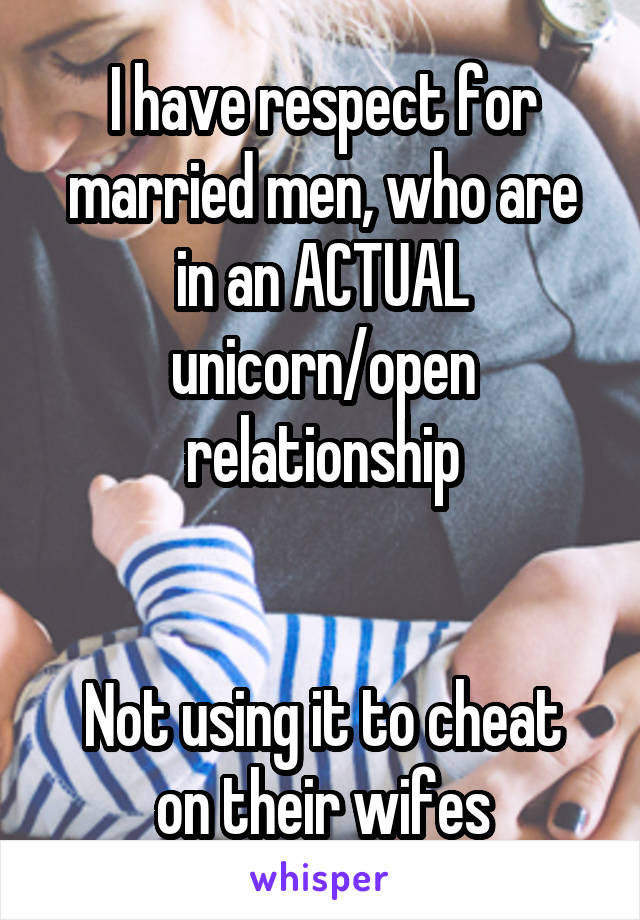 I have respect for married men, who are in an ACTUAL unicorn/open relationship


Not using it to cheat on their wifes