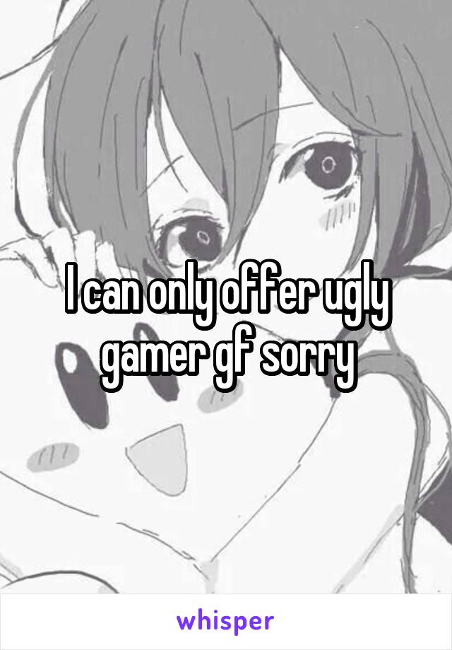 I can only offer ugly gamer gf sorry