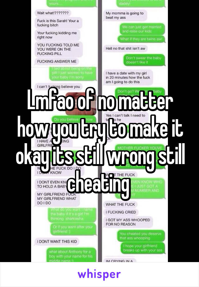 Lmfao of no matter how you try to make it okay its still wrong still cheating 