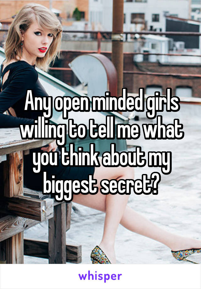 Any open minded girls willing to tell me what you think about my biggest secret?