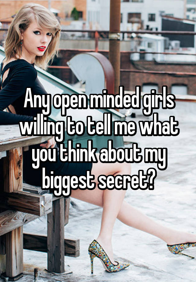 Any open minded girls willing to tell me what you think about my biggest secret?