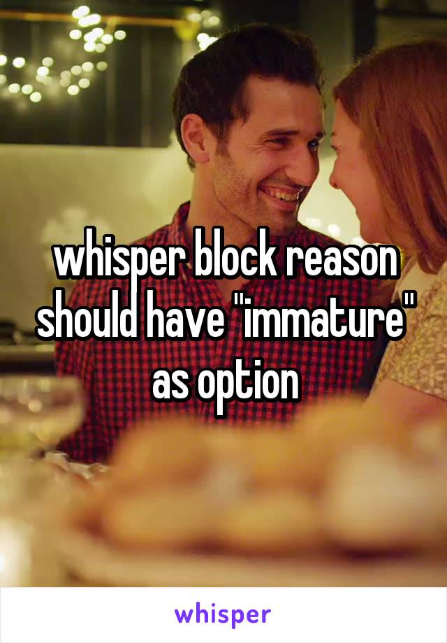 whisper block reason should have "immature" as option