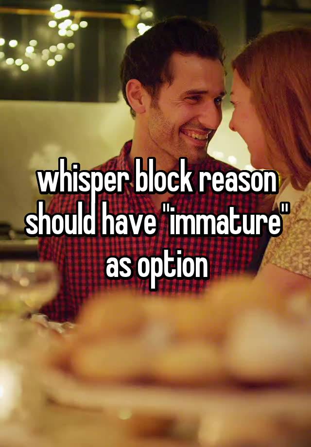 whisper block reason should have "immature" as option