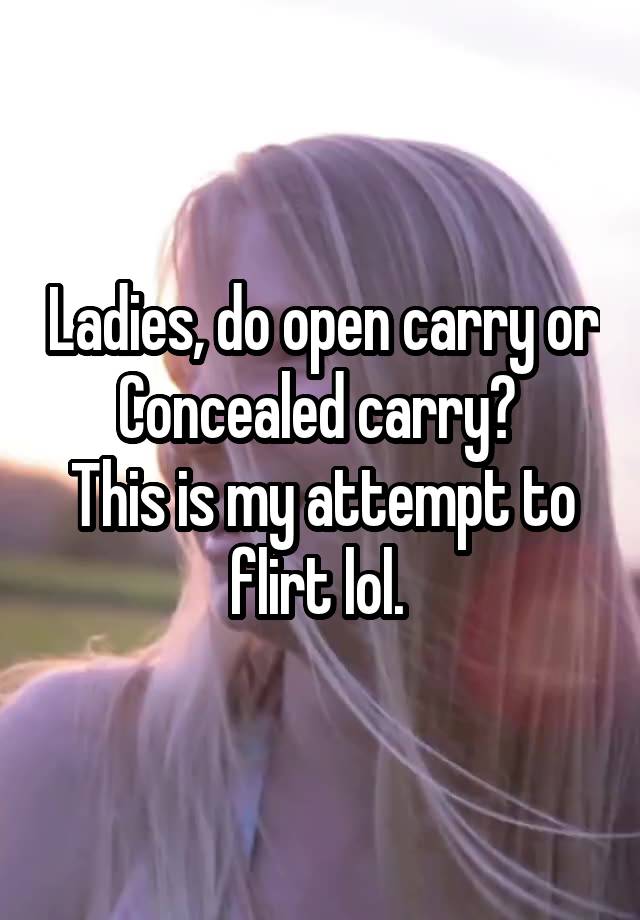 Ladies, do open carry or Concealed carry? 
This is my attempt to flirt lol. 