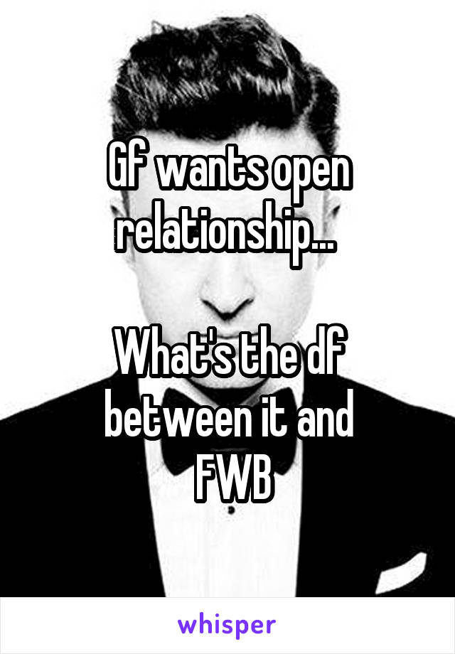 Gf wants open relationship... 

What's the df between it and
 FWB