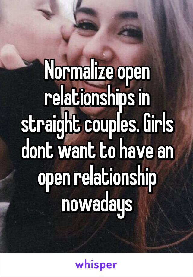 Normalize open relationships in straight couples. Girls dont want to have an open relationship nowadays