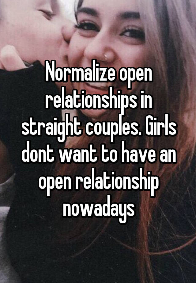 Normalize open relationships in straight couples. Girls dont want to have an open relationship nowadays