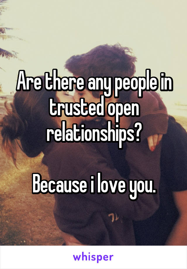 Are there any people in trusted open relationships?

Because i love you.