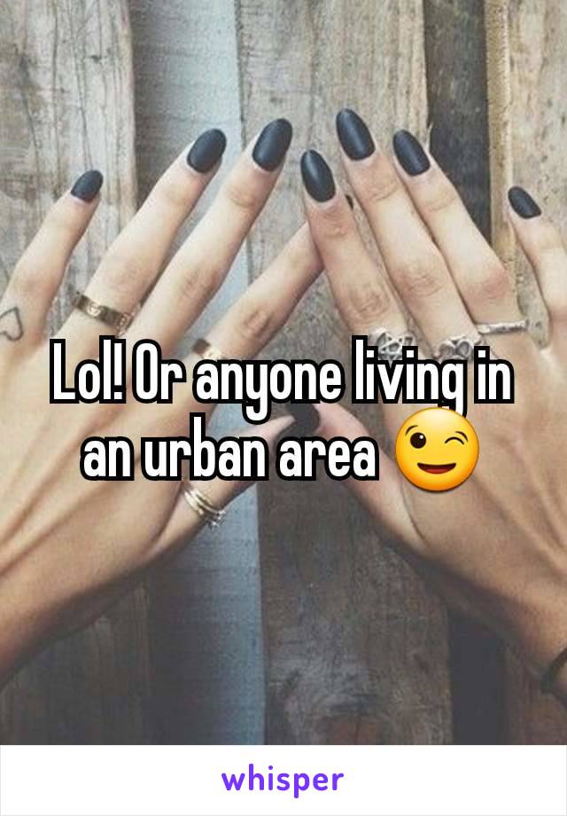 Lol! Or anyone living in an urban area 😉