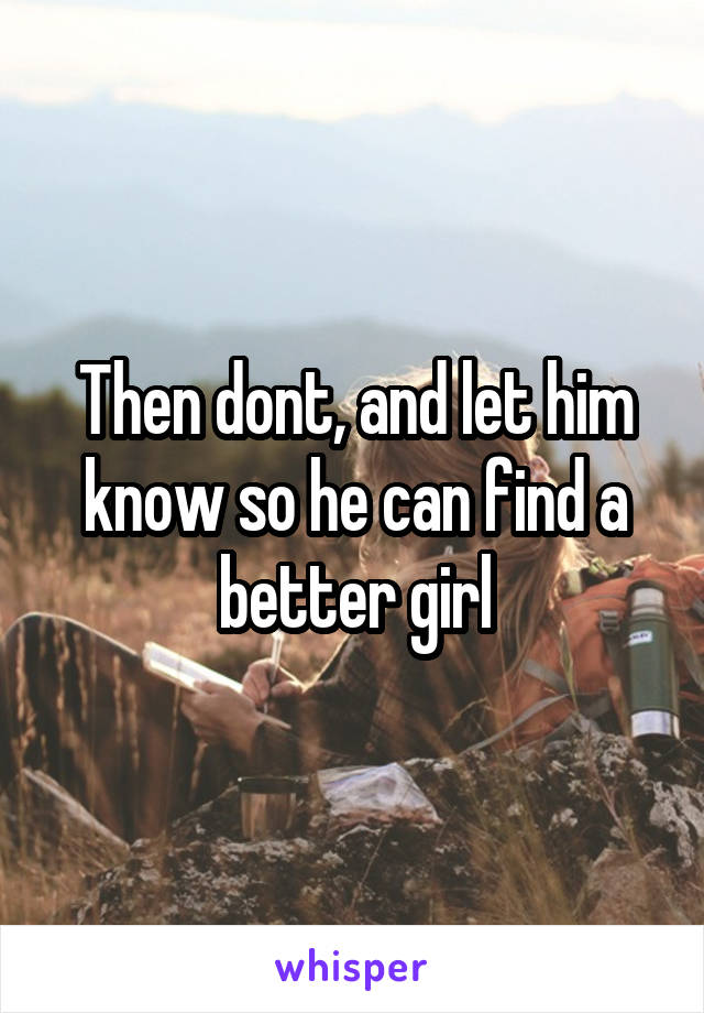 Then dont, and let him know so he can find a better girl