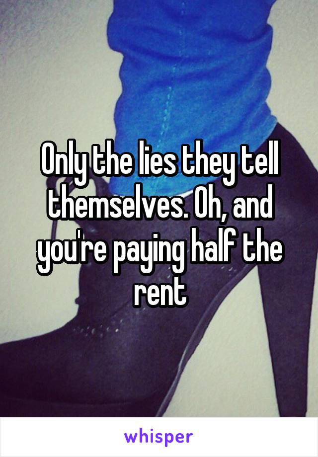 Only the lies they tell themselves. Oh, and you're paying half the rent