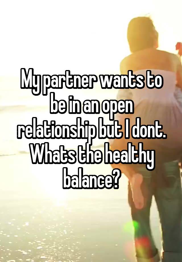 My partner wants to be in an open relationship but I dont. Whats the healthy balance?