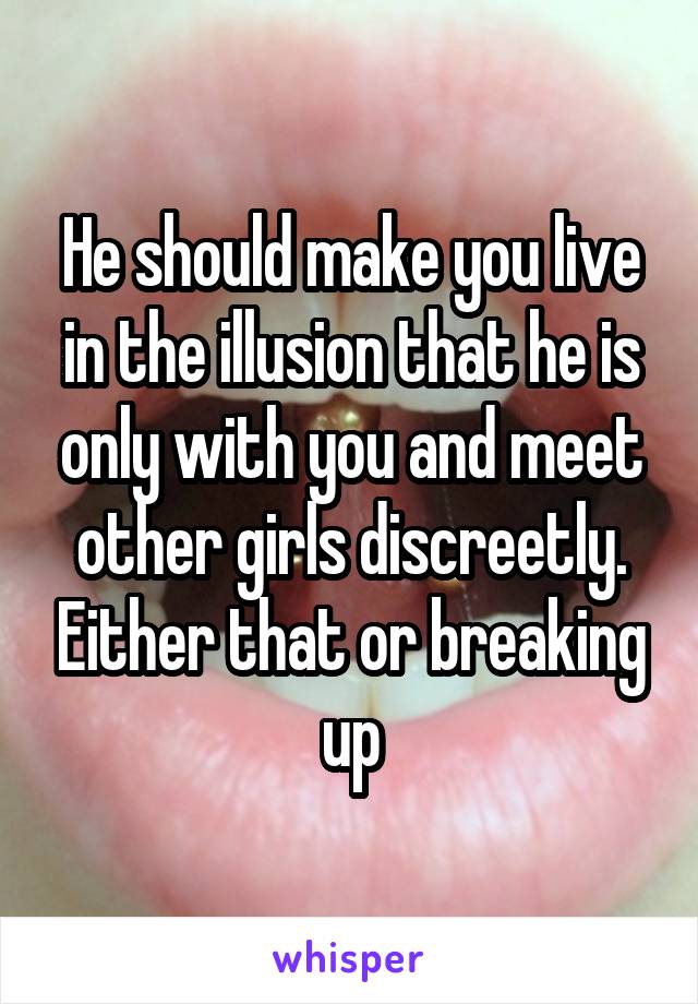 He should make you live in the illusion that he is only with you and meet other girls discreetly. Either that or breaking up