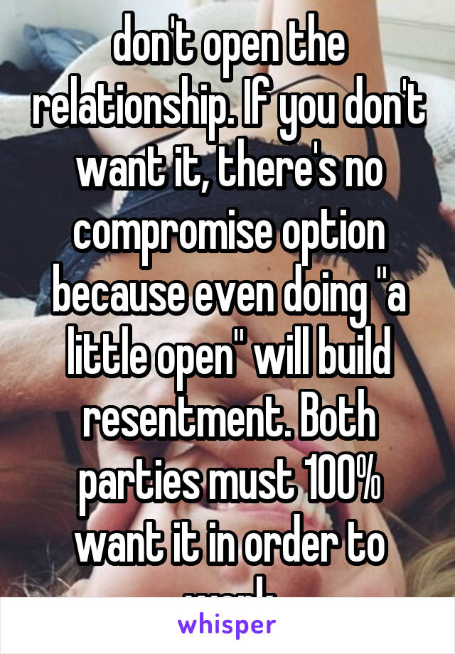 don't open the relationship. If you don't want it, there's no compromise option because even doing "a little open" will build resentment. Both parties must 100% want it in order to work