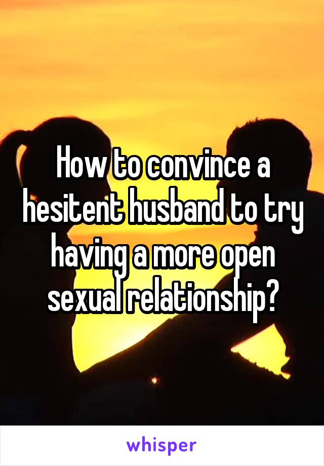 How to convince a hesitent husband to try having a more open sexual relationship?