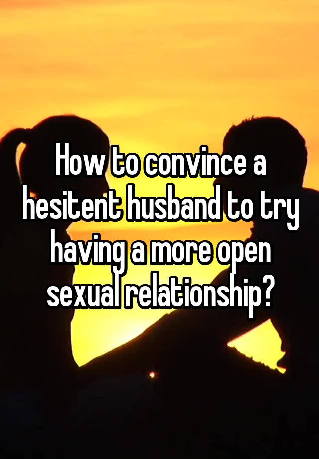 How to convince a hesitent husband to try having a more open sexual relationship?