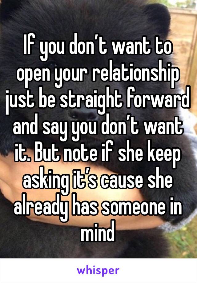 If you don’t want to open your relationship just be straight forward and say you don’t want it. But note if she keep asking it’s cause she already has someone in mind 