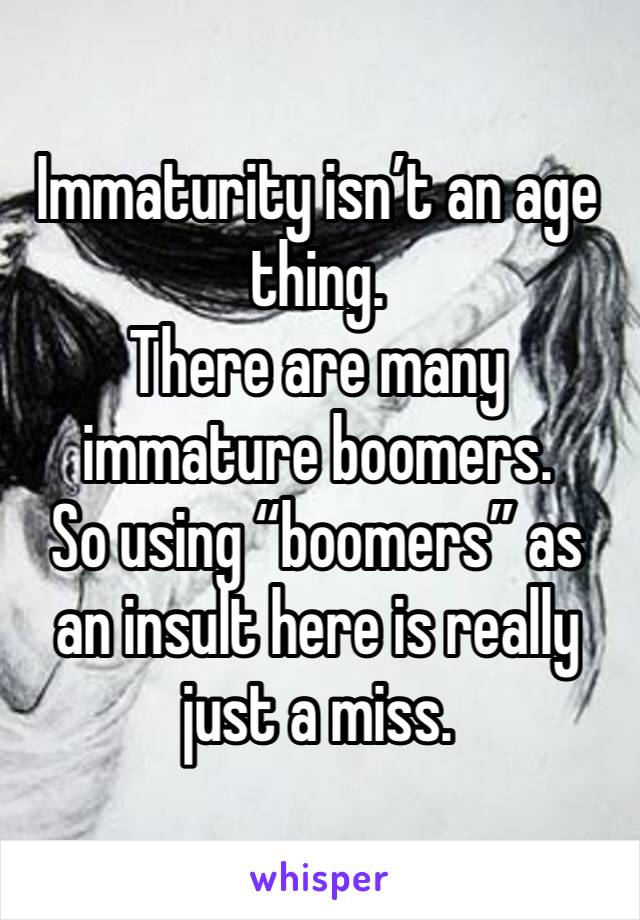 Immaturity isn’t an age thing.
There are many immature boomers. 
So using “boomers” as an insult here is really just a miss. 