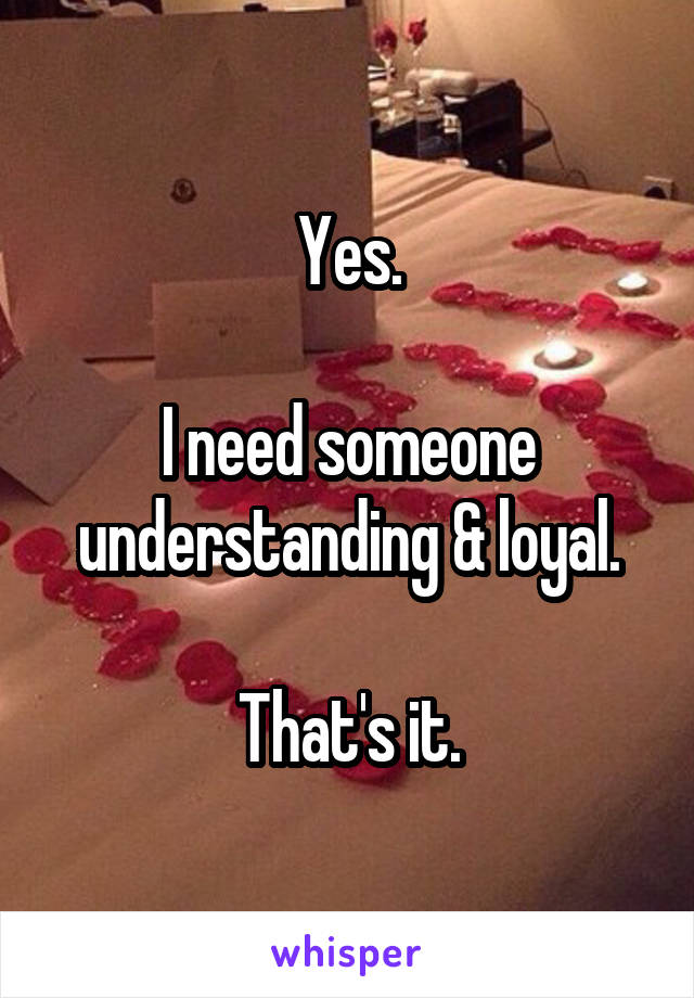 Yes.

I need someone understanding & loyal.

That's it.