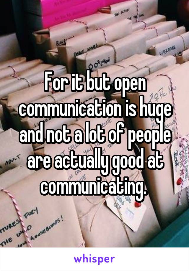 For it but open communication is huge and not a lot of people are actually good at communicating. 