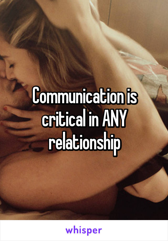 Communication is critical in ANY relationship