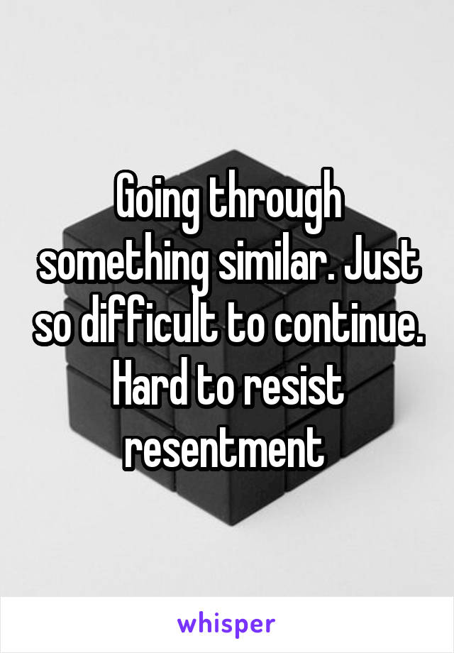 Going through something similar. Just so difficult to continue. Hard to resist resentment 