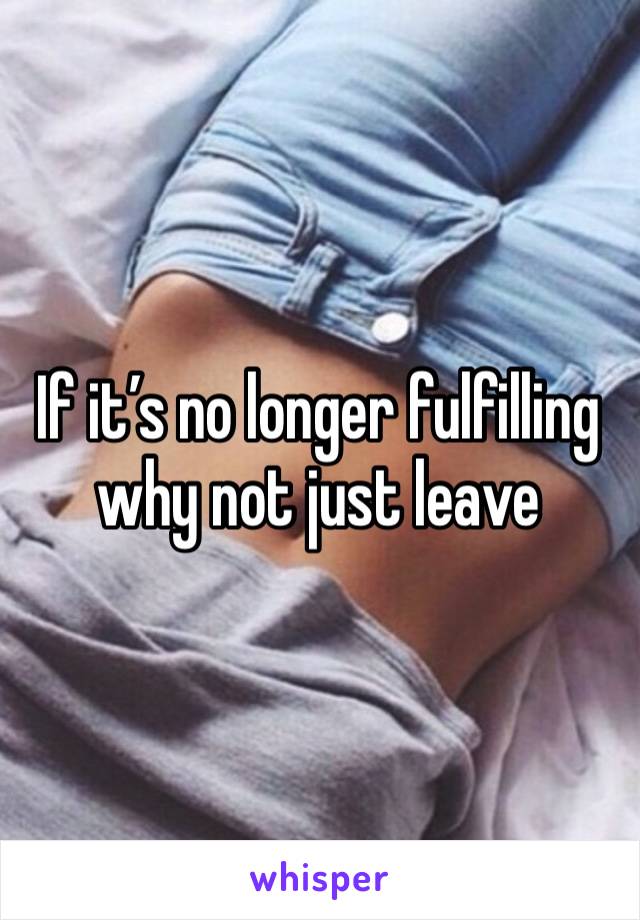 If it’s no longer fulfilling why not just leave