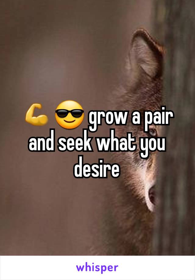 💪😎 grow a pair and seek what you desire