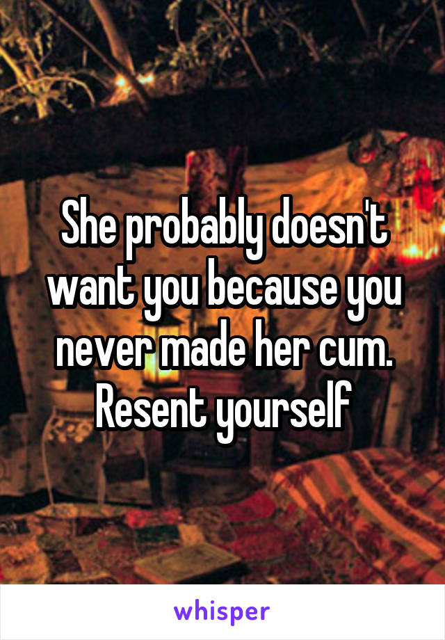 She probably doesn't want you because you never made her cum. Resent yourself