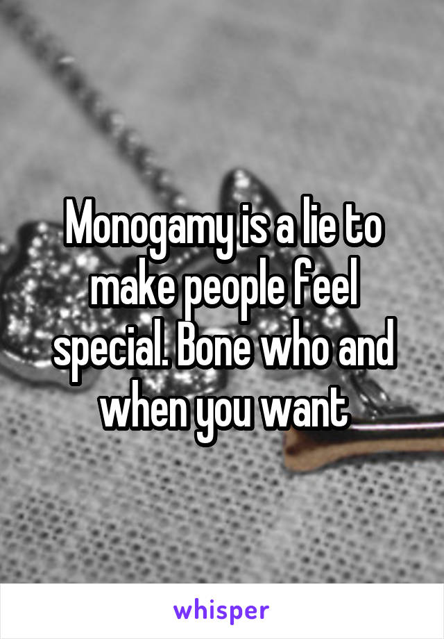 Monogamy is a lie to make people feel special. Bone who and when you want