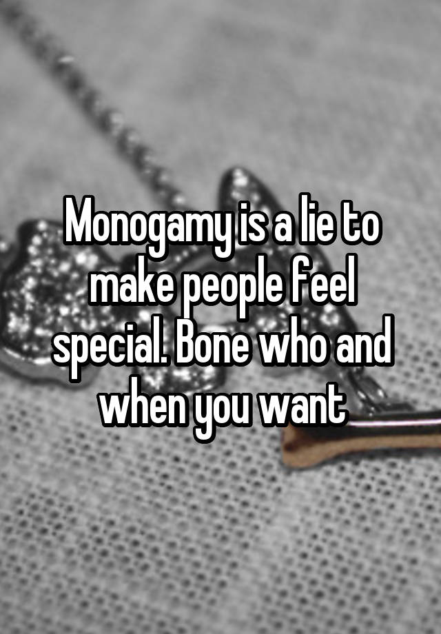 Monogamy is a lie to make people feel special. Bone who and when you want