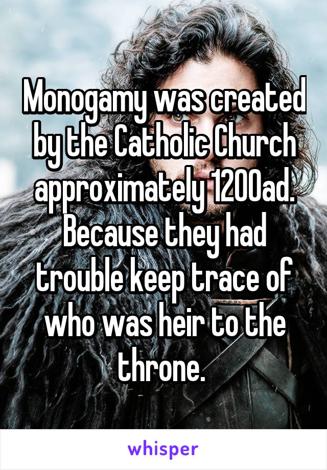 Monogamy was created by the Catholic Church approximately 1200ad. Because they had trouble keep trace of who was heir to the throne. 