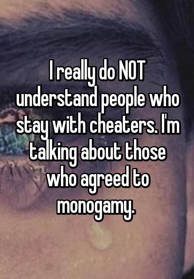 I really do NOT understand people who stay with cheaters. I'm talking about those who agreed to monogamy. 