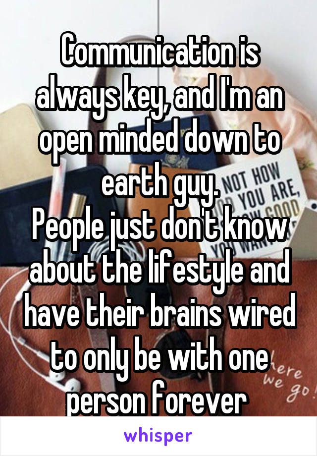 Communication is always key, and I'm an open minded down to earth guy.
People just don't know about the lifestyle and have their brains wired to only be with one person forever 