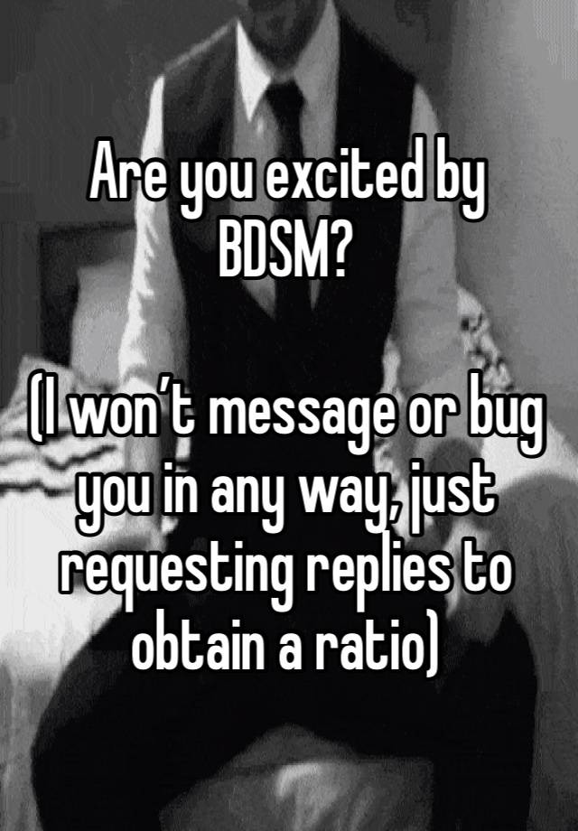 Are you excited by BDSM?

(I won’t message or bug you in any way, just requesting replies to obtain a ratio)