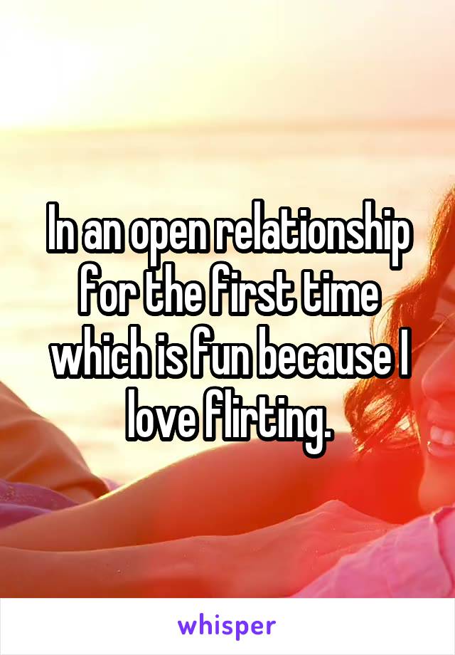 In an open relationship for the first time which is fun because I love flirting.